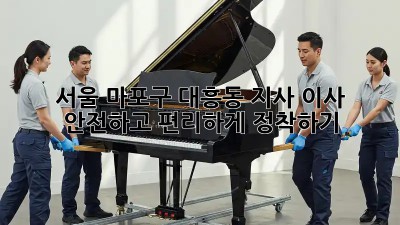 서울 마포구 대흥동 지사 이사, 안전하고 편리하게 정착하기