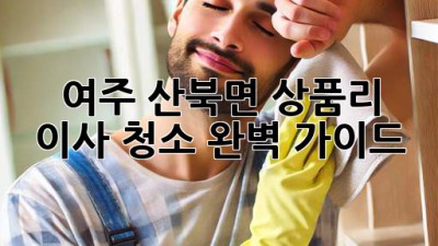 여주 산북면 상품리 이사 청소 완벽 가이드
